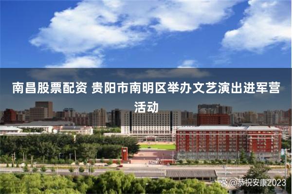 南昌股票配资 贵阳市南明区举办文艺演出进军营活动