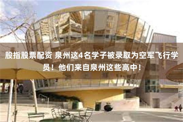 股指股票配资 泉州这4名学子被录取为空军飞行学员！他们来自泉州这些高中！