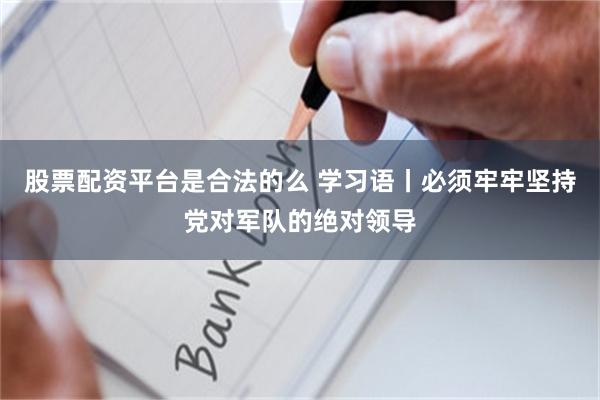 股票配资平台是合法的么 学习语丨必须牢牢坚持党对军队的绝对领导