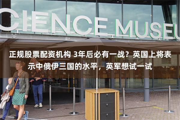 正规股票配资机构 3年后必有一战？英国上将表示中俄伊三国的水平，英军想试一试