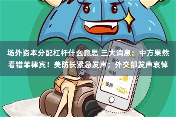 场外资本分配杠杆什么意思 三大消息：中方果然看错菲律宾！美防长紧急发声；外交部发声哀悼