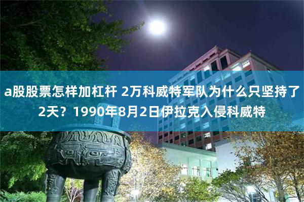 a股股票怎样加杠杆 2万科威特军队为什么只坚持了2天？1990年8月2日伊拉克入侵科威特