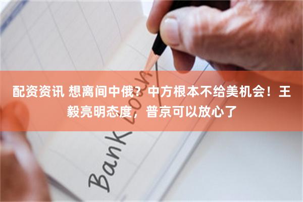 配资资讯 想离间中俄？中方根本不给美机会！王毅亮明态度，普京可以放心了