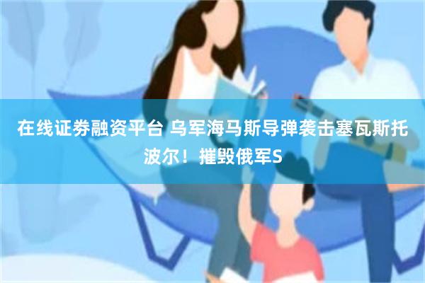 在线证劵融资平台 乌军海马斯导弹袭击塞瓦斯托波尔！摧毁俄军S