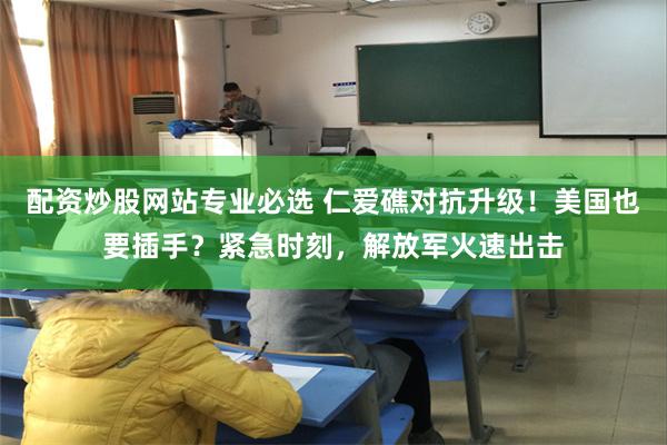 配资炒股网站专业必选 仁爱礁对抗升级！美国也要插手？紧急时刻，解放军火速出击