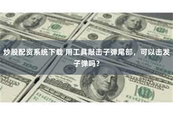 炒股配资系统下载 用工具敲击子弹尾部，可以击发子弹吗？