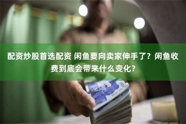 配资炒股首选配资 闲鱼要向卖家伸手了？闲鱼收费到底会带来什么变化？