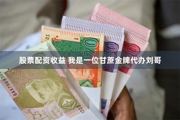 股票配资收益 我是一位甘蔗金牌代办刘哥