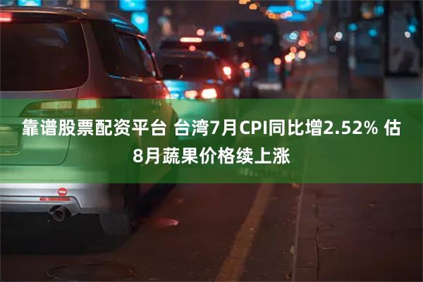 靠谱股票配资平台 台湾7月CPI同比增2.52% 估8月蔬果价格续上涨