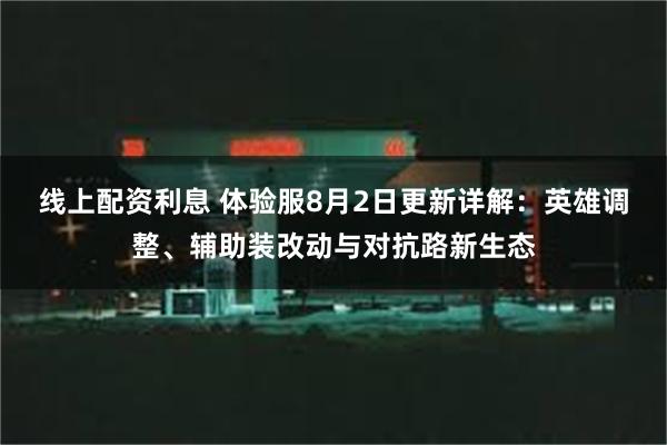 线上配资利息 体验服8月2日更新详解：英雄调整、辅助装改动与对抗路新生态