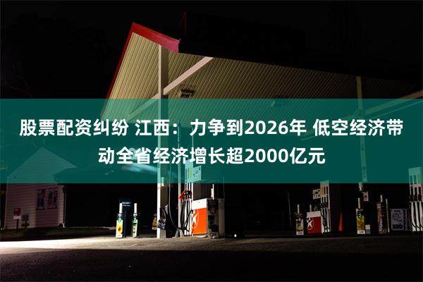 股票配资纠纷 江西：力争到2026年 低空经济带动全省经济增长超2000亿元