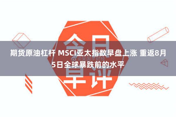 期货原油杠杆 MSCI亚太指数早盘上涨 重返8月5日全球暴跌前的水平