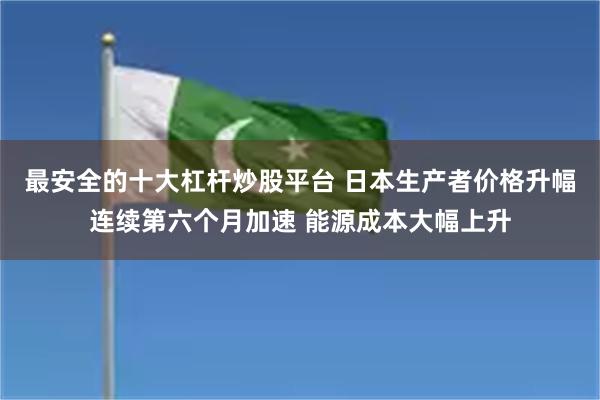 最安全的十大杠杆炒股平台 日本生产者价格升幅连续第六个月加速 能源成本大幅上升