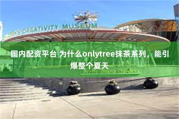 国内配资平台 为什么onlytree抹茶系列，能引爆整个夏天