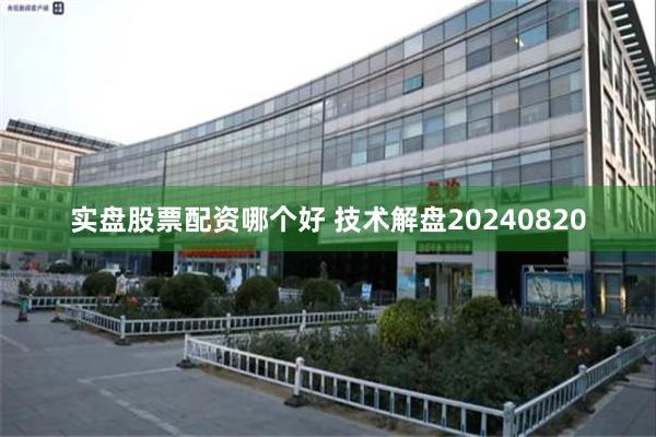 实盘股票配资哪个好 技术解盘20240820