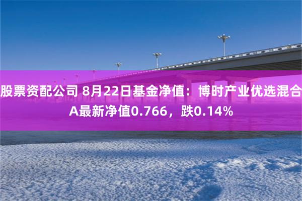 股票资配公司 8月22日基金净值：博时产业优选混合A最新净值0.766，跌0.14%