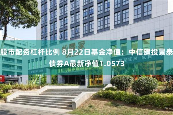 股市配资杠杆比例 8月22日基金净值：中信建投景泰债券A最新净值1.0573