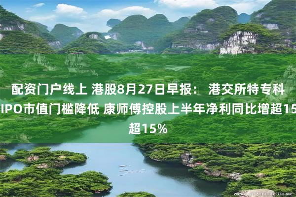 配资门户线上 港股8月27日早报： 港交所特专科技IPO市值门槛降低 康师傅控股上半年净利同比增超15%