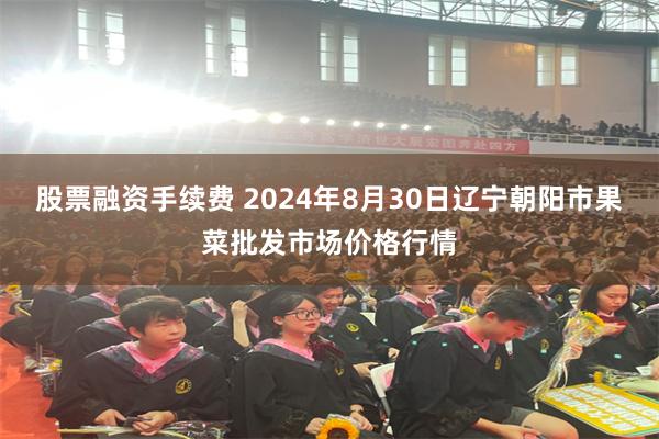 股票融资手续费 2024年8月30日辽宁朝阳市果菜批发市场价格行情