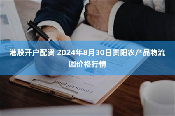 港股开户配资 2024年8月30日贵阳农产品物流园价格行情