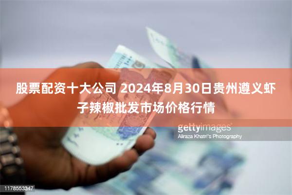 股票配资十大公司 2024年8月30日贵州遵义虾子辣椒批发市场价格行情