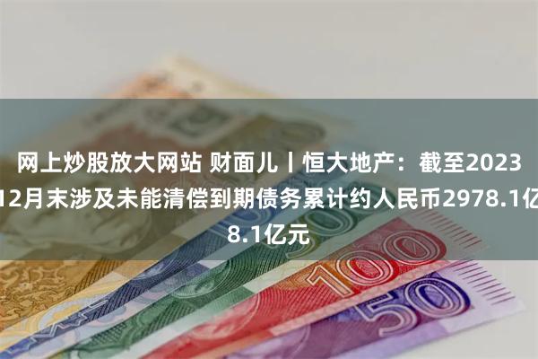 网上炒股放大网站 财面儿丨恒大地产：截至2023年12月末涉及未能清偿到期债务累计约人民币2978.1亿元