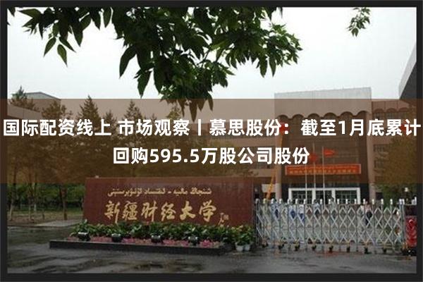 国际配资线上 市场观察丨慕思股份：截至1月底累计回购595.5万股公司股份