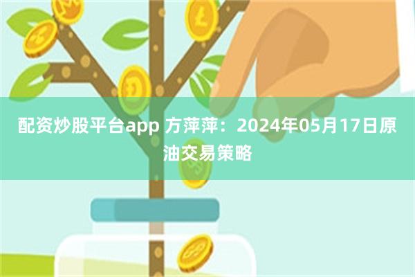 配资炒股平台app 方萍萍：2024年05月17日原油交易策略