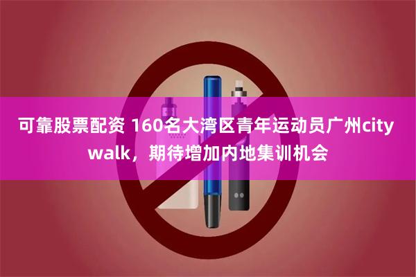 可靠股票配资 160名大湾区青年运动员广州city walk，期待增加内地集训机会