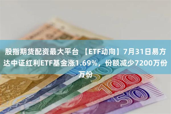 股指期货配资最大平台 【ETF动向】7月31日易方达中证红利ETF基金涨1.69%，份额减少7200万份