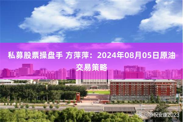 私募股票操盘手 方萍萍：2024年08月05日原油交易策略