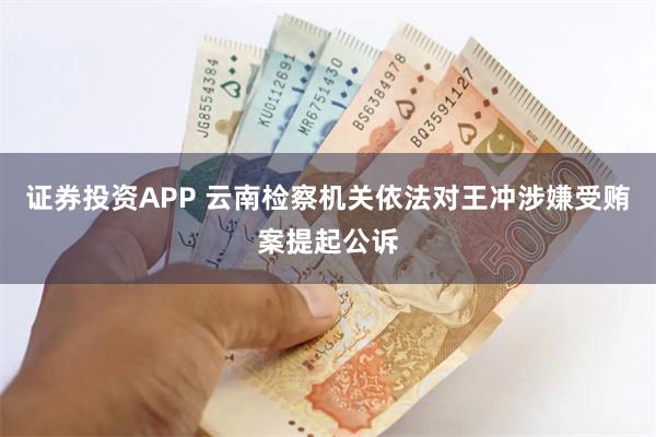 证券投资APP 云南检察机关依法对王冲涉嫌受贿案提起公诉