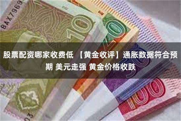 股票配资哪家收费低 【黄金收评】通胀数据符合预期 美元走强 黄金价格收跌