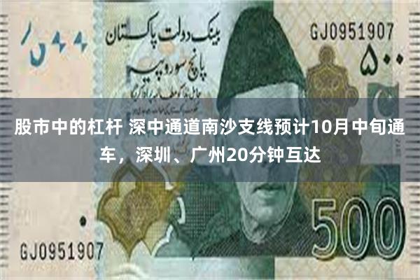 股市中的杠杆 深中通道南沙支线预计10月中旬通车，深圳、广州20分钟互达