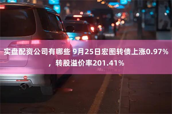 实盘配资公司有哪些 9月25日宏图转债上涨0.97%，转股溢价率201.41%