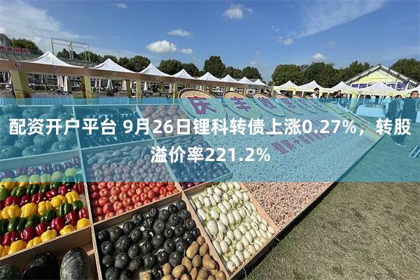 配资开户平台 9月26日锂科转债上涨0.27%，转股溢价率221.2%