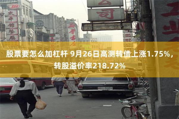 股票要怎么加杠杆 9月26日高测转债上涨1.75%，转股溢价率218.72%