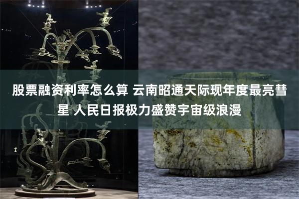 股票融资利率怎么算 云南昭通天际现年度最亮彗星 人民日报极力盛赞宇宙级浪漫