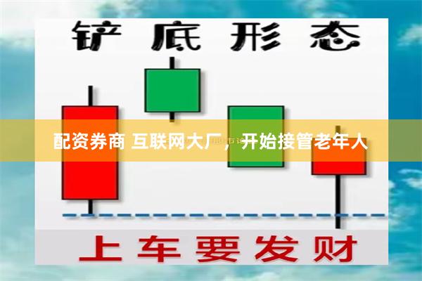 配资券商 互联网大厂，开始接管老年人