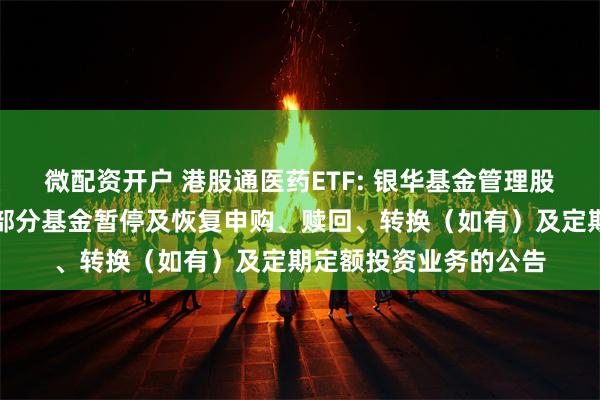 微配资开户 港股通医药ETF: 银华基金管理股份有限公司关于旗下部分基金暂停及恢复申购、赎回、转换（如有）及定期定额投资业务的公告