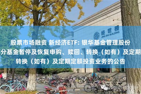 股票市场融资 新经济ETF: 银华基金管理股份有限公司关于旗下部分基金暂停及恢复申购、赎回、转换（如有）及定期定额投资业务的公告