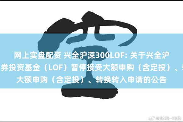 网上实盘配资 兴全沪深300LOF: 关于兴全沪深300指数增强型证券投资基金（LOF）暂停接受大额申购（含定投）、转换转入申请的公告