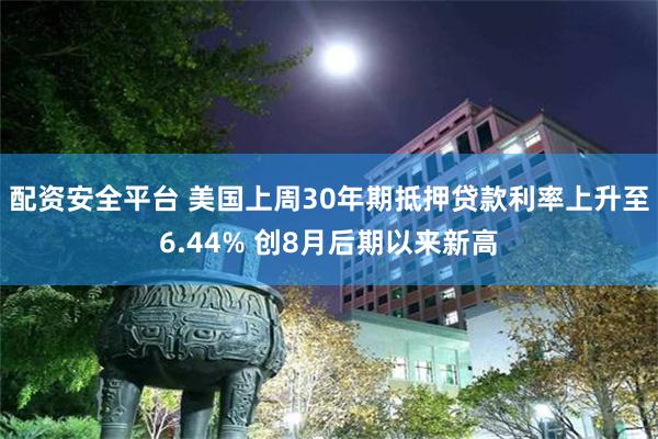 配资安全平台 美国上周30年期抵押贷款利率上升至6.44% 创8月后期以来新高