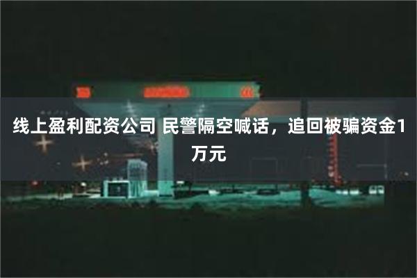 线上盈利配资公司 民警隔空喊话，追回被骗资金1万元