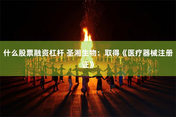 什么股票融资杠杆 圣湘生物：取得《医疗器械注册证》