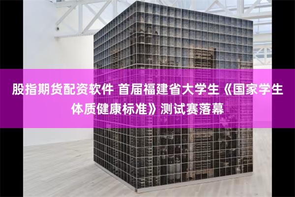 股指期货配资软件 首届福建省大学生《国家学生体质健康标准》测试赛落幕