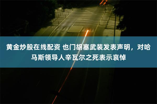 黄金炒股在线配资 也门胡塞武装发表声明，对哈马斯领导人辛瓦尔之死表示哀悼