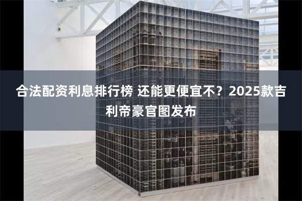 合法配资利息排行榜 还能更便宜不？2025款吉利帝豪官图发布