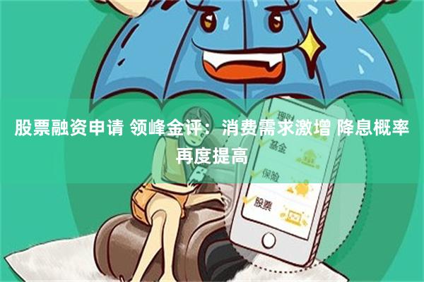 股票融资申请 领峰金评：消费需求激增 降息概率再度提高