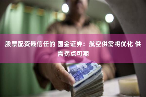 股票配资最信任的 国金证券：航空供需将优化 供需拐点可期